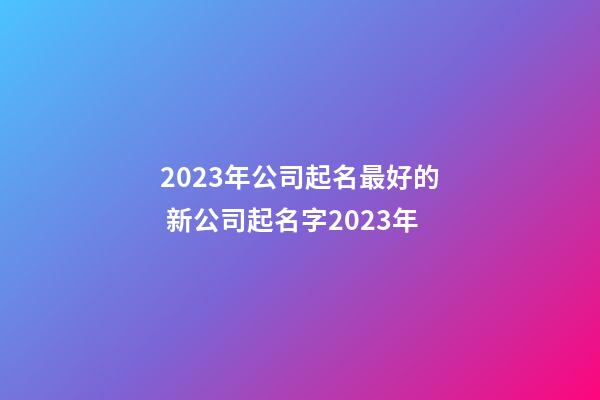 2023年公司起名最好的 新公司起名字2023年-第1张-公司起名-玄机派